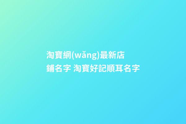 淘寶網(wǎng)最新店鋪名字 淘寶好記順耳名字
